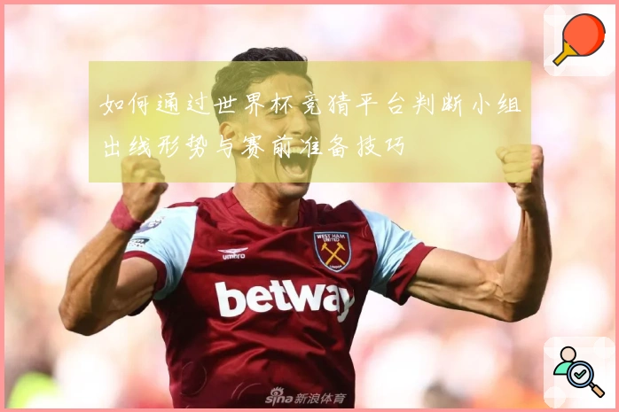 如何通过世界杯竞猜平台判断小组出线形势与赛前准备技巧