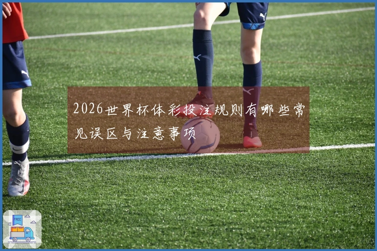 2026世界杯体彩投注规则有哪些常见误区与注意事项