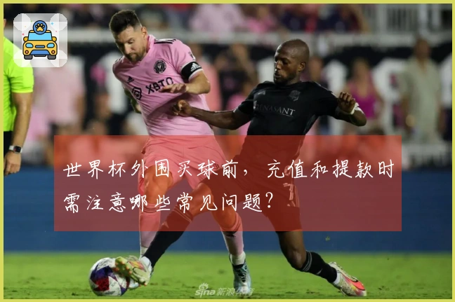 世界杯外围买球前，充值和提款时需注意哪些常见问题？
